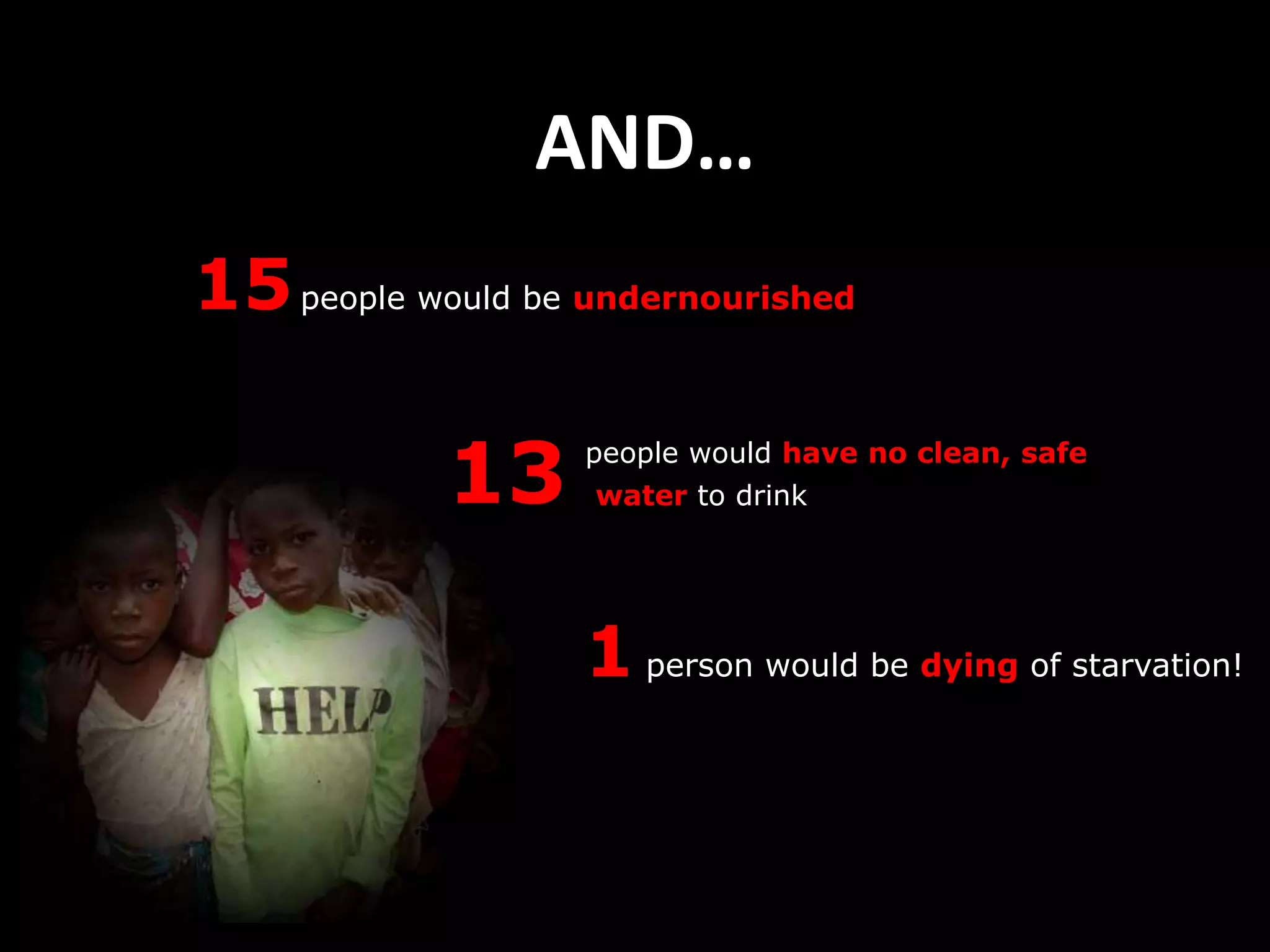 AND…
15 people would be undernourished

            13     people would have no clean, safe
                    water to drink




                   1 person would be dying of starvation!
 