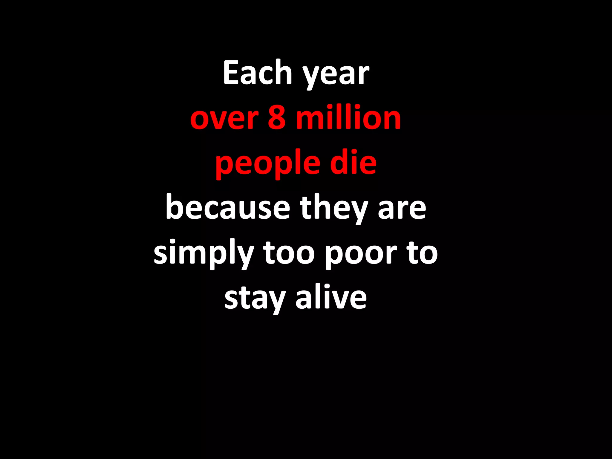 Each year
  over 8 million
    people die
 because they are
simply too poor to
    stay alive
 