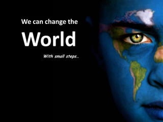 We can change the


World
      With small steps…
 