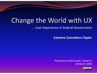 ... User Experience in Federal Government

              Caronne Carruthers-Taylor




               Presented at BarCamp2, Canberra
                                 28 March 2009
 