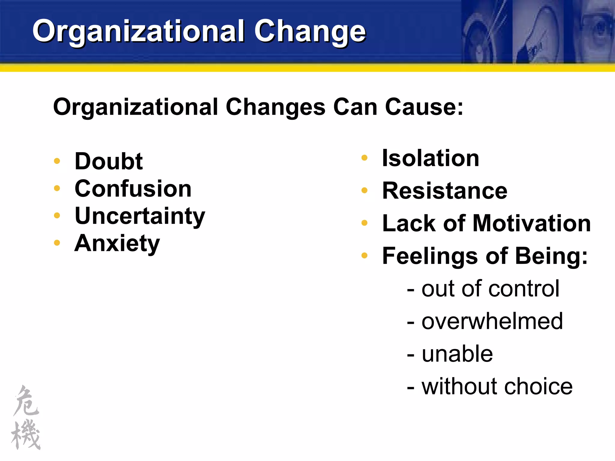 Organizational Change Organizational Changes Can Cause: Doubt Confusion Uncertainty Anxiety Isolation Resistance Lack of Motivation Feelings of Being: - out of control - overwhelmed - unable - without choice 