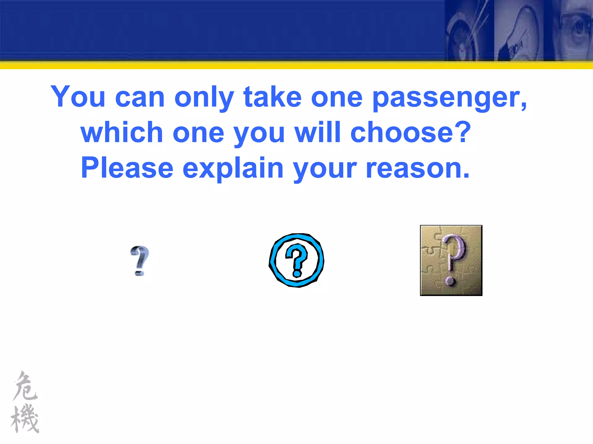 You can only take one passenger, which one you will choose? Please explain your reason. 