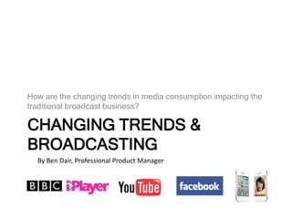 How are the changing trends in media consumption impacting the traditional broadcast business? Changing trends & Broadcasting By Ben Dair, Professional Product Manager 