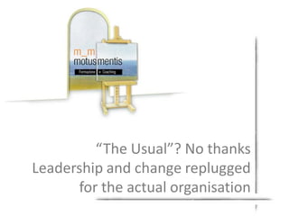 “The Usual”? No thanks
Leadership and change replugged
      for the actual organisation
 