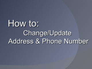 How to:
    Change/Update
Address & Phone Number
 