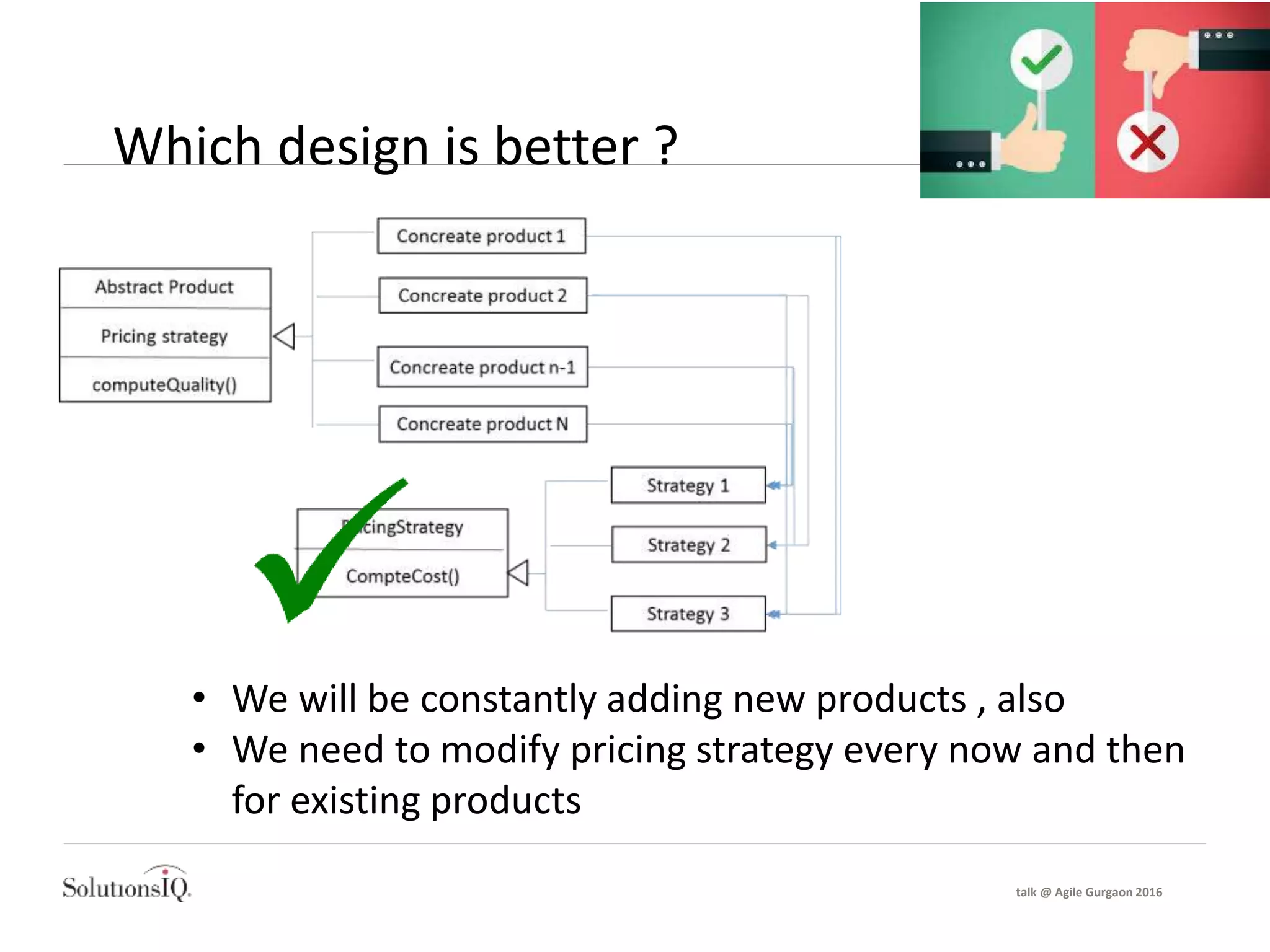 Which design is better ?
• We will be constantly adding new products , also
• We need to modify pricing strategy every now and then
for existing products
talk @ Agile Gurgaon 2016
 
