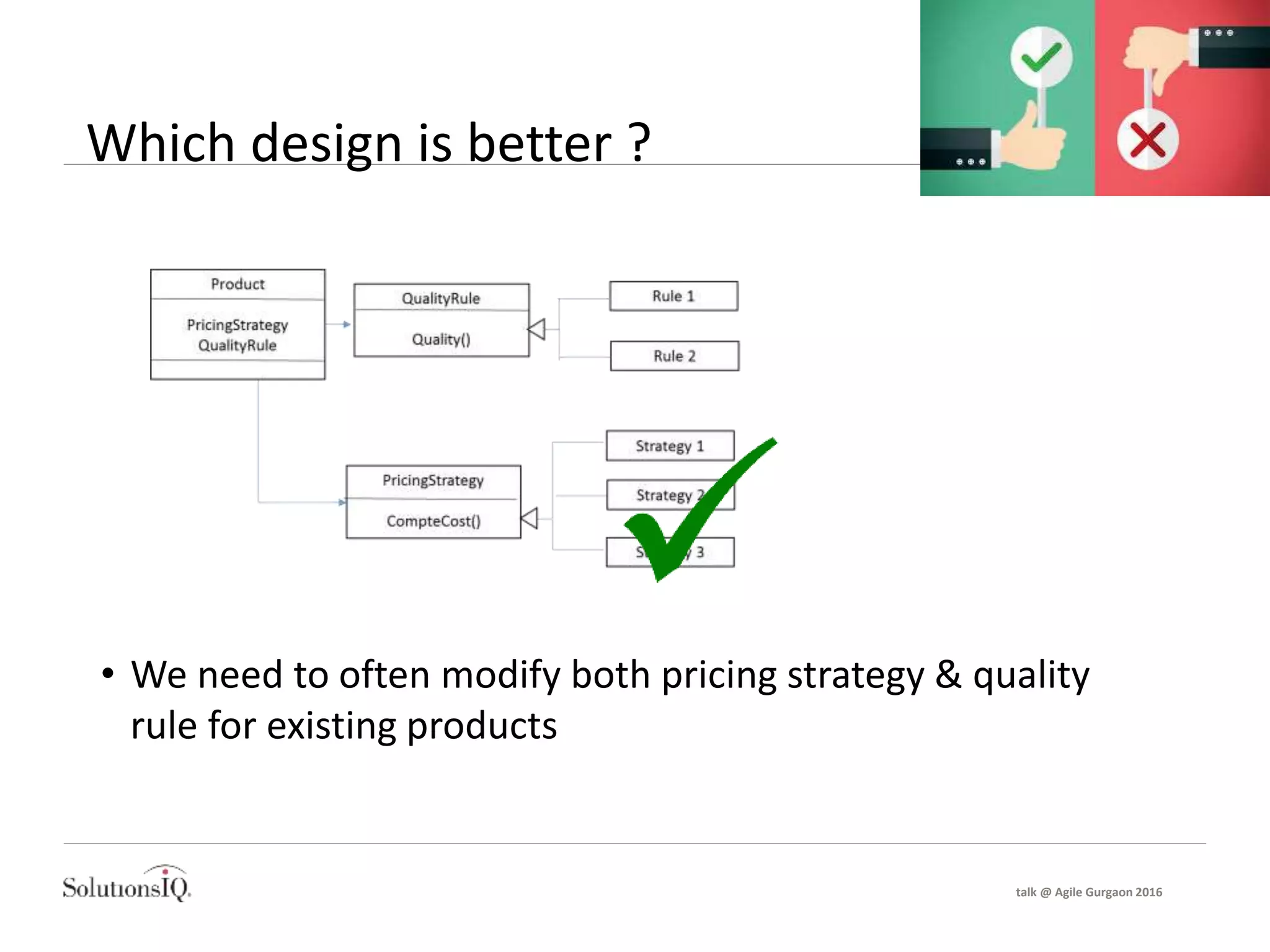 Which design is better ?
• We need to often modify both pricing strategy & quality
rule for existing products
talk @ Agile Gurgaon 2016
 