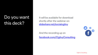 Do you want
this deck?
It will be available for download
shortly after the webinar on:
slideshare.net/socialogilvy
And the recording up on
facebook.com/OgilvyConsulting
 