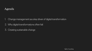 Ogilvy Consulting
1. Changemanagementasakeydriverofdigitaltransformation
2. Whydigitaltransformationsoftenfail
3. Creatingsustainablechange
Agenda
 