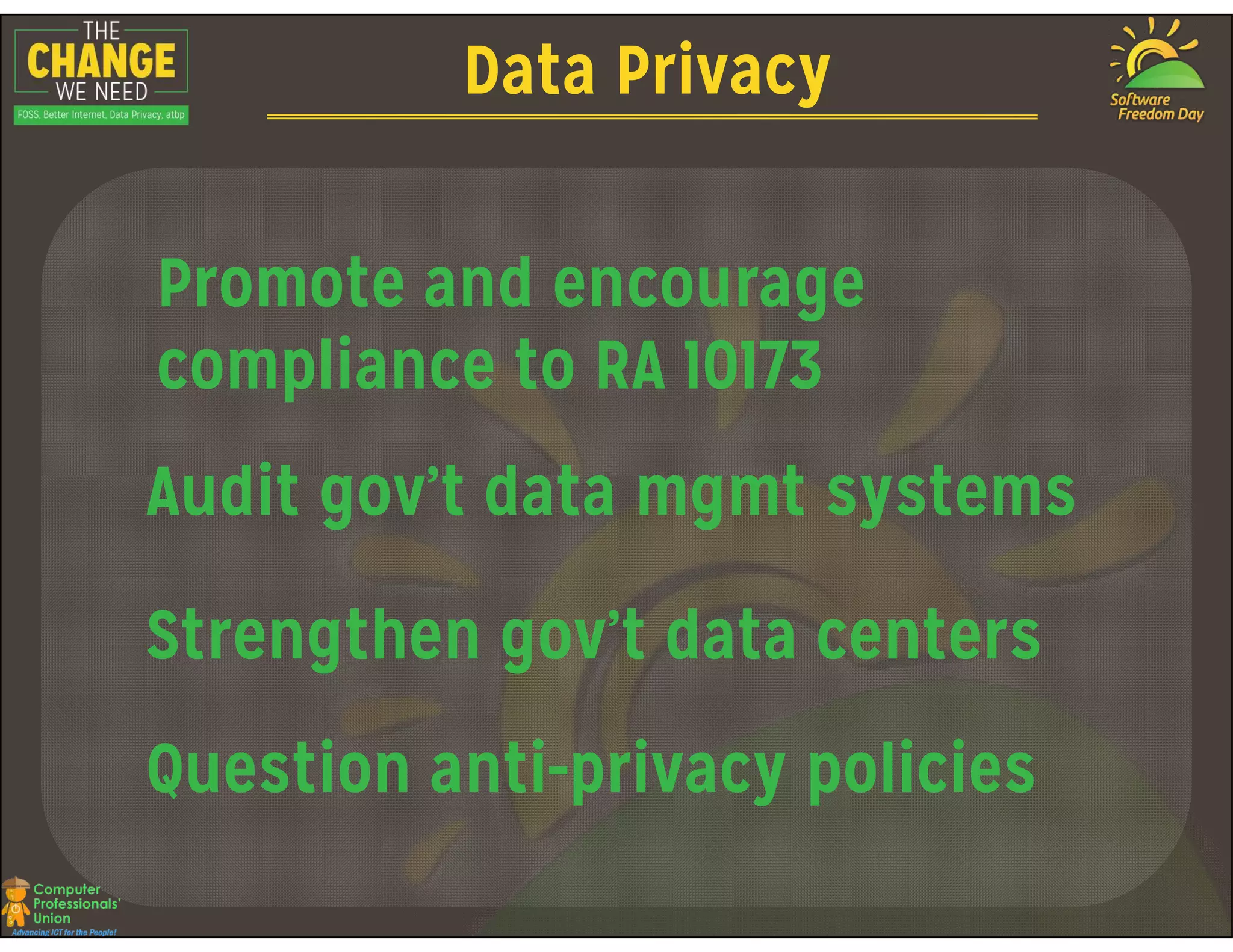 Data Privacy
Promote and encourage
compliance to RA 10173
Audit gov’t data mgmt systemsAudit gov’t data mgmt systems
Strengthen gov’t data centers
Question anti-privacy policies