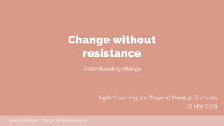 Change without
resistance
Understanding change
Agile Coaching and Beyond Meetup, Romania
18 Mar 2019
@AntoinetteCoet Chang...