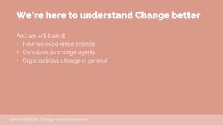 We’re here to understand Change better
And we will look at:
• How we experience change
• Ourselves as change agents
• Orga...