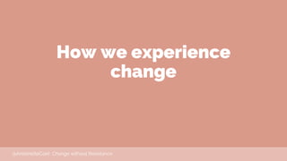 How we experience
change
@AntoinetteCoet Change without Resistance
 