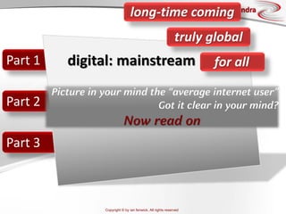 Copyright © by ian fenwick. All rights reserved
digiAindra
Part 1
Part 2
Part 3
digital: mainstream
long-time coming
truly global
for all
Picture in your mind the “average internet user”
Got it clear in your mind?
Now read on
 