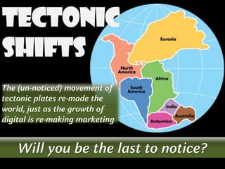 Tectonic
Shifts
The (un-noticed) movement of
tectonic plates re-made the
world, just as the growth of
digital is re-making marketing
Will you be the last to notice?
 