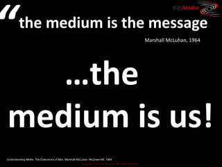 Copyright © by ian fenwick. All rights reserved
digiAindra
Understanding Media: The Extensions of Man, Marshall McLuhan, McGraw-Hill, 1964
,
the medium is the message
The Medium is the Massage, Marshall McLuhan and Quentin Fiore Bantam Books, 1967
,
“
…the ….
medium is us!
Understanding Media: The Extensions of Man, Marshall McLuhan, McGraw-Hill, 1964
Marshall McLuhan, 1964
 