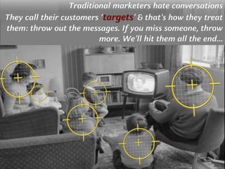 Copyright © by ian fenwick. All rights reserved
digiAindradigiAindraTraditional marketers hate conversations
They call their customers ‘targets’ & that’s how they treat
them: throw out the messages. If you miss someone, throw
more. We’ll hit them all the end…
 