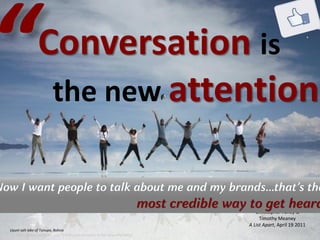 Copyright © by ian fenwick. All rights reserved
digiAindra
Uyuni salt lake of Tunupa, Bolivia
http://www.alistapart.com/articles/conversation-is-the-new-attention/
Conversation is
the new attention
Christopher Fahey &
Timothy Meaney
A List Apart, April 19 2011
Now I want people to talk about me and my brands…that’s the
most credible way to get heard
 