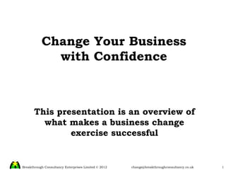 Change Your Business with Confidence This presentation is an overview of what makes a business change exercise successful 