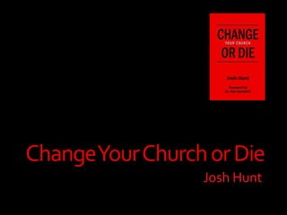 Change Your Church or Die 
Josh Hunt 
 
