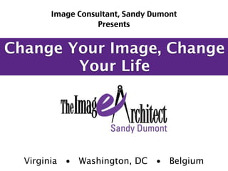 Image Consultant, Sandy Dumont
                  Presents


Change Your Image, Change
        Your Life




  Virginia • Washington, DC • Belgium
 