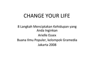 CHANGE YOUR LIFE 8 Langkah Menciptakan Kehidupan yang Anda Inginkan Arielle Essex Buana Ilmu Populer, kelompok Gramedia Jakarta 2008 