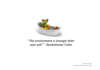 “The	
  environment	
  is	
  stronger	
  than	
  
 your	
  will.”	
  –	
  Buckminster	
  Fuller	
  




                                                         By	
  Coach	
  Bay	
  
                                               www.bea8hemonster.com	
  
 
