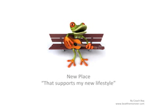 New	
  Place	
  
“That	
  supports	
  my	
  new	
  lifestyle”	
  

                                                         By	
  Coach	
  Bay	
  
                                               www.bea8hemonster.com	
  
 