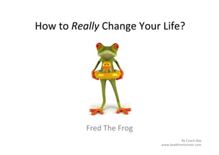 How	
  to	
  Really	
  Change	
  Your	
  Life?	
  




                Fred	
  The	
  Frog	
  
                                                    By	
  Coach	
  Bay	
  
                                          www.bea8hemonster.com	
  
 