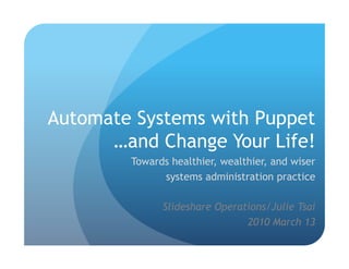 Automate Systems with Puppet …and Change Your Life! Towards healthier, wealthier, and wiser  systems administration practice Slideshare Operations/Julie Tsai 2010 March 13 