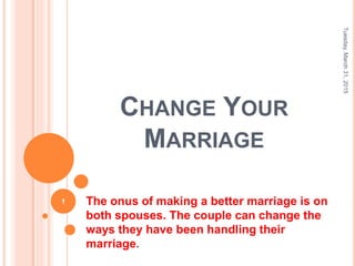CHANGE YOUR
MARRIAGE
The onus of making a better marriage is on
both spouses. The couple can change the
ways they have been handling their
marriage.
Tuesday,March31,2015
1
 