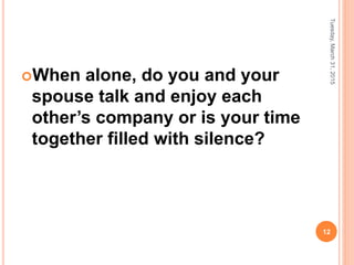 When alone, do you and your
spouse talk and enjoy each
other’s company or is your time
together filled with silence?
Tuesday,March31,2015
12
 