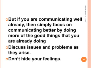 But if you are communicating well
already, then simply focus on
communicating better by doing
more of the good things that you
are already doing
Discuss issues and problems as
they arise.
Don’t hide your feelings.
Tuesday,March31,2015
15
 