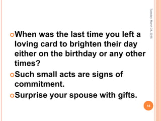 When was the last time you left a
loving card to brighten their day
either on the birthday or any other
times?
Such small acts are signs of
commitment.
Surprise your spouse with gifts.
Tuesday,March31,2015
18
 