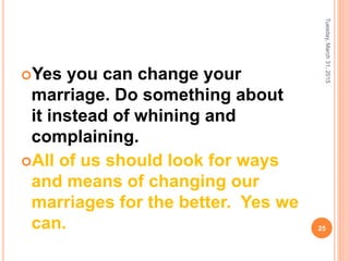 Yes you can change your
marriage. Do something about
it instead of whining and
complaining.
All of us should look for ways
and means of changing our
marriages for the better. Yes we
can.
Tuesday,March31,2015
25
 