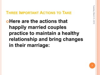 THREE IMPORTANT ACTIONS TO TAKE
Here are the actions that
happily married couples
practice to maintain a healthy
relationship and bring changes
in their marriage:
Tuesday,March31,2015
7
 