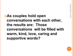As couples hold open
conversations with each other,
the results are: Those
conversations will be filled with
warm, kind, love, caring and
supportive words?
Tuesday,March31,2015
9
 