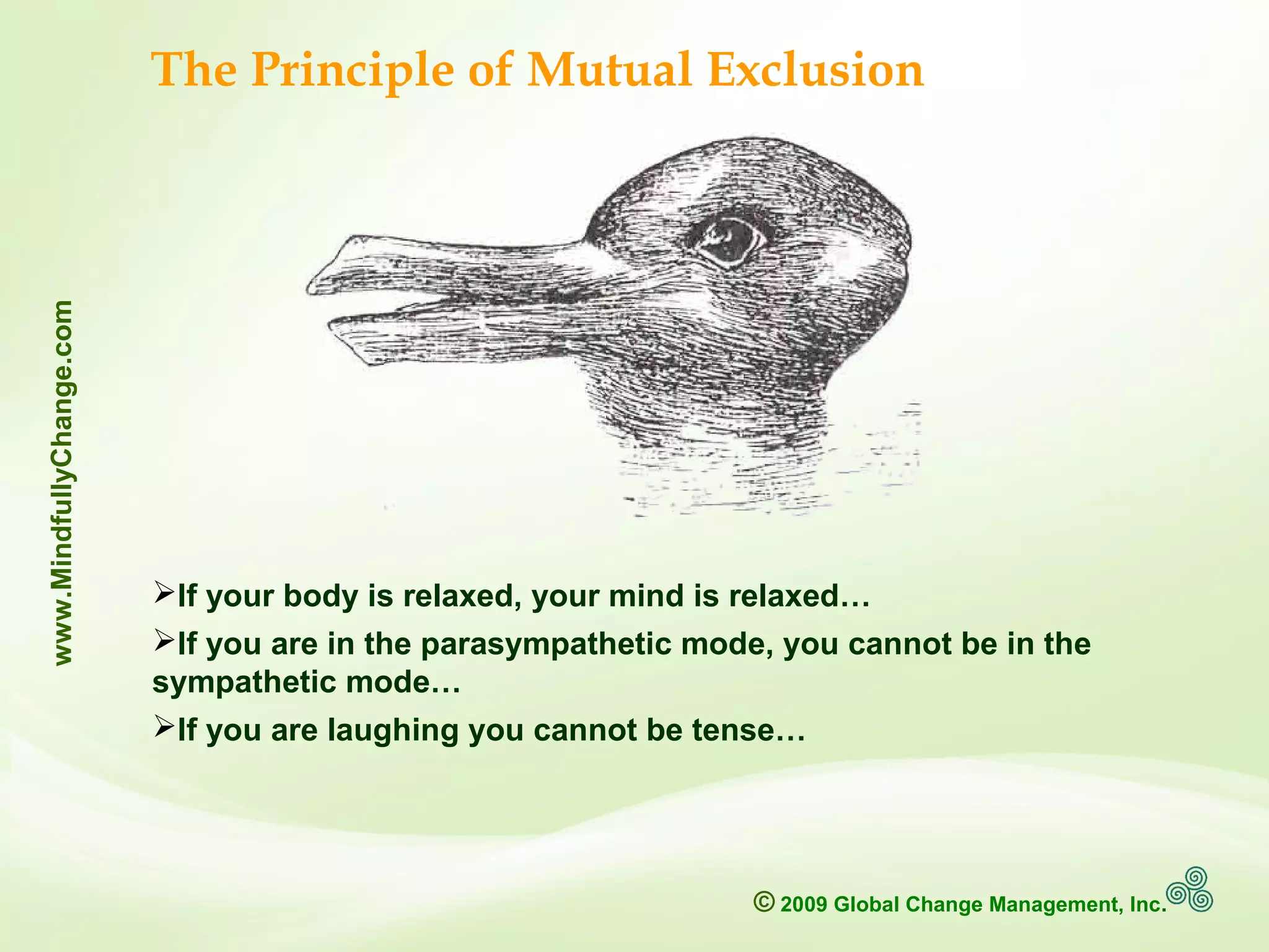 © 2009 Global Change Management, Inc.
www.MindfullyChange.com
The Principle of Mutual Exclusion
If your body is relaxed, your mind is relaxed…
If you are in the parasympathetic mode, you cannot be in the
sympathetic mode…
If you are laughing you cannot be tense…
 