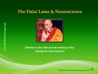 © 2009 Global Change Management, Inc.
www.MindfullyChange.com
The Dalai Lama & Neuroscience
Address to the 35th annual meeting of the
Society for Neuroscience
 