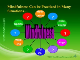 © 2009 Global Change Management, Inc.
www.MindfullyChange.com
Mindfulness Can be Practiced in Many
Situations…
?
Sports
?
Walk
-ing
? Tai
Chi
?
Yoga
?
Exer-
cising
?
Medi-
tation
 