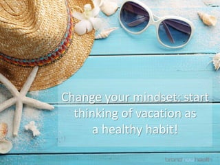 Change your mindset: start
thinking of vacation as
a healthy habit!
 