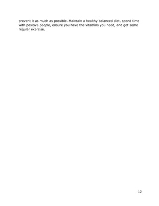 12
prevent it as much as possible. Maintain a healthy balanced diet, spend time
with positive people, ensure you have the vitamins you need, and get some
regular exercise.
 