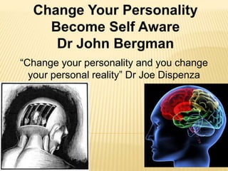 Change Your Personality
Become Self Aware
Dr John Bergman
“Change your personality and you change
your personal reality” Dr Joe Dispenza
 