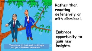 “Sometimes it’s just good to sit back
and get a different perspective.”
Embrace
opportunity to
gain new
insights.
Rather than reacting defensively or with dismissal.
Rather than
reacting
defensively or
with dismissal.
 