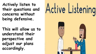 Actively listen to
their questions and
concerns without
being defensive.
This will allow us to
understand their
perspective and
adjust our plans
accordingly.
 