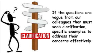 If the questions are
vague from our
colleagues then must
seek clarification,
specific examples to
address their
concerns effectively.
 