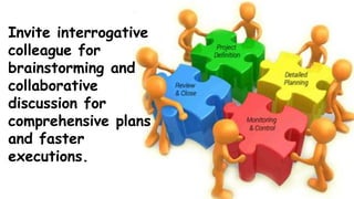 Invite interrogative
colleague for
brainstorming and
collaborative
discussion for
comprehensive plans
and faster
executions.
 