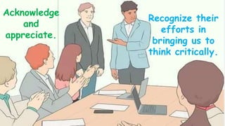 Acknowledge
and
appreciate.
Recognize their
efforts in
bringing us to
think critically.
 