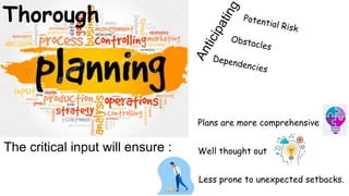 Thorough
Plans are more comprehensive
The critical input will ensure : Well thought out
Less prone to unexpected setbacks.
 