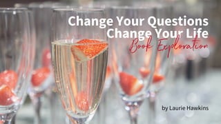 Change Your Questions
Change Your Life
Book Exploration
by Laurie Hawkins
 